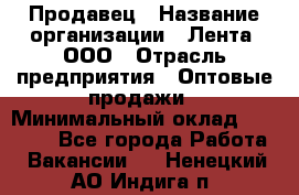 Продавец › Название организации ­ Лента, ООО › Отрасль предприятия ­ Оптовые продажи › Минимальный оклад ­ 20 000 - Все города Работа » Вакансии   . Ненецкий АО,Индига п.